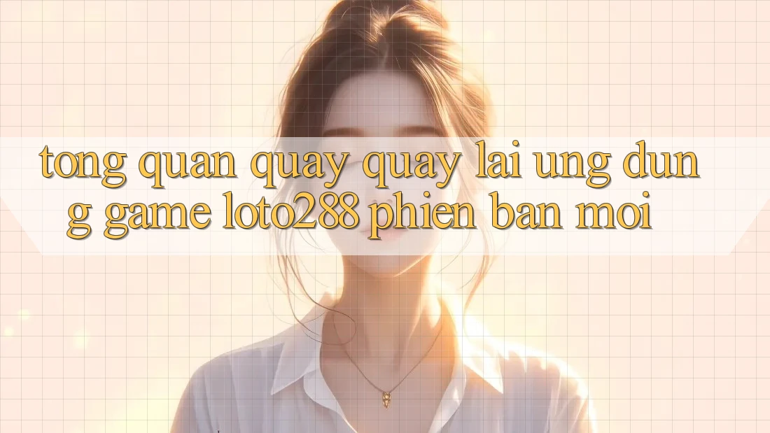 Tổng Quan Quay quay lại Ứng Dụng Game Loto288 Phiên Bản Mới
