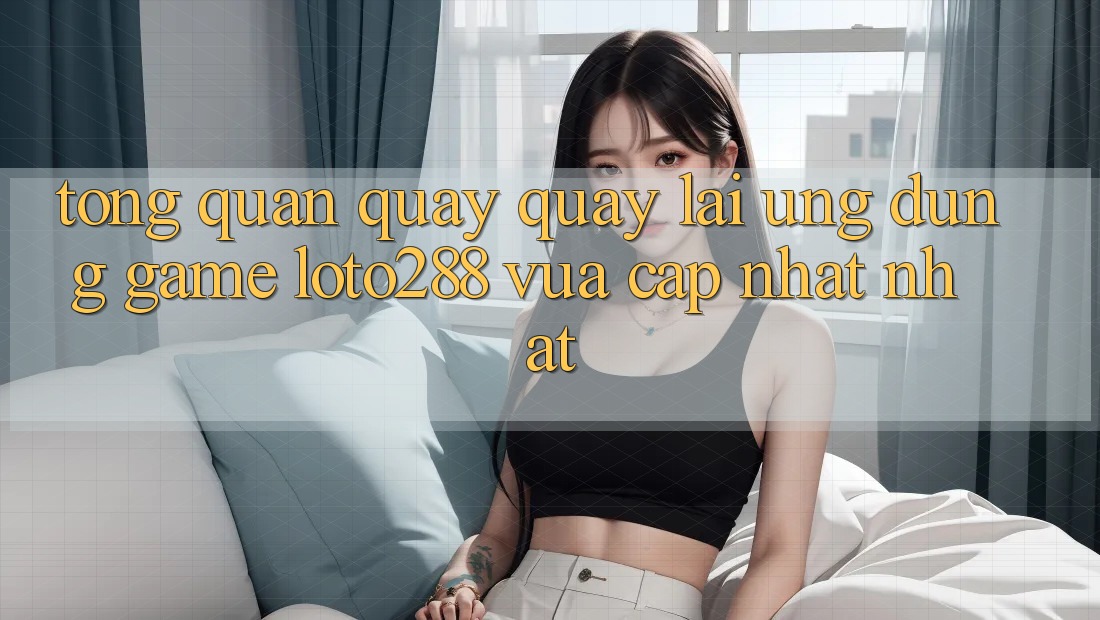 Tổng Quan Quay quay lại Ứng Dụng Game Loto288 Vừa cập nhật nhất