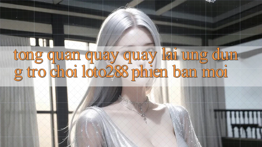 Tổng Quan Quay quay lại Ứng Dụng Trò chơi Loto288 Phiên Bản Mới