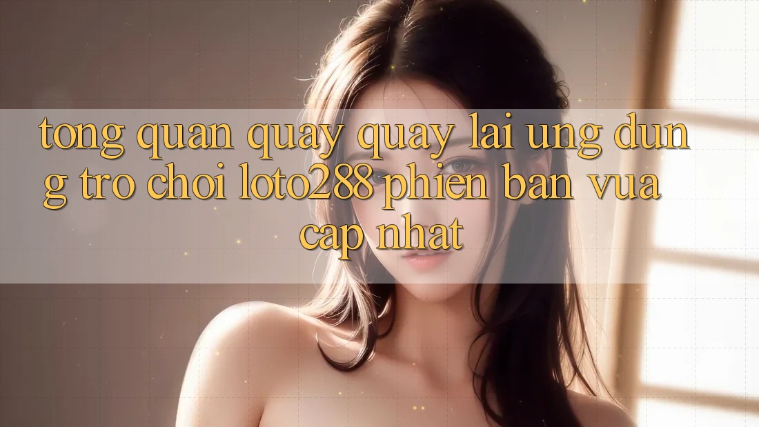 Tổng Quan Quay quay lại Ứng Dụng Trò chơi Loto288 Phiên Bản Vừa cập nhật