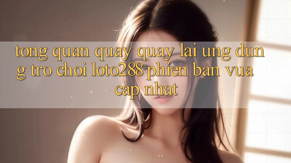 Tổng Quan Quay quay lại Ứng Dụng Trò chơi Loto288 Phiên Bản Vừa cập nhật