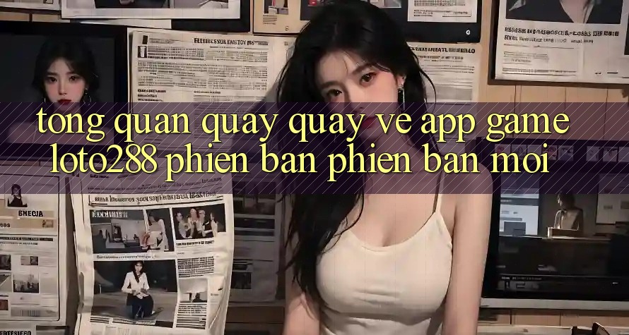Tổng Quan Quay quay về App Game Loto288 Phiên Bản Phiên bản mới