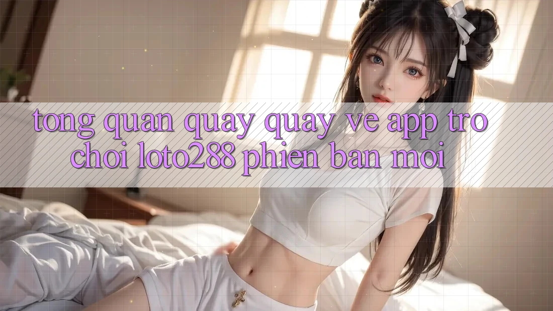 Tổng Quan Quay quay về App Trò chơi Loto288 Phiên Bản Mới