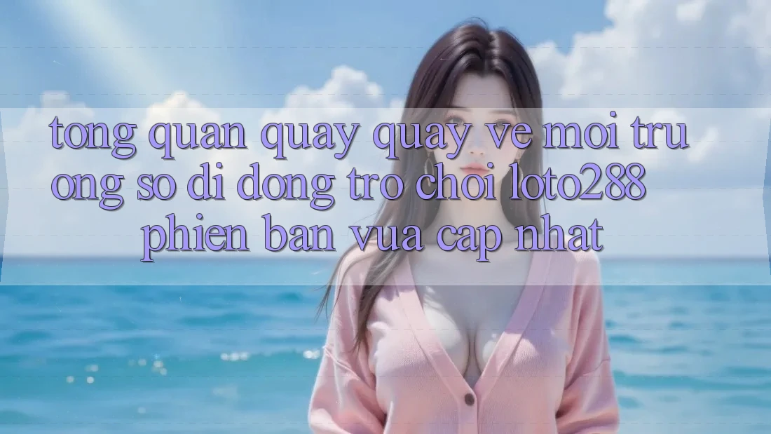 Tổng Quan Quay quay về Môi trường số di động Trò chơi Loto288 Phiên Bản Vừa cập nhật