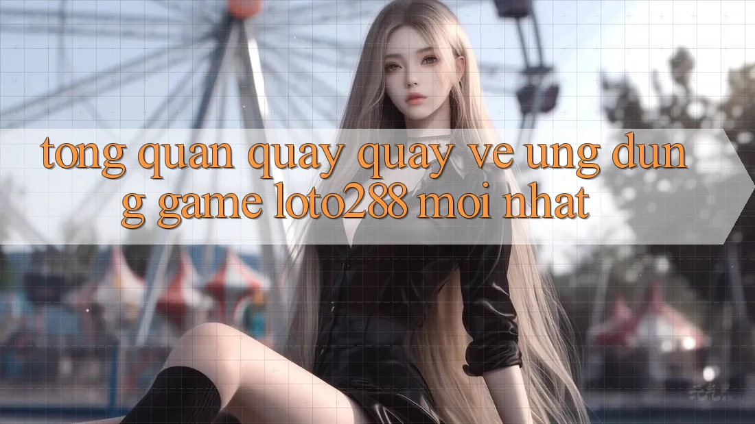 Tổng Quan Quay quay về Ứng Dụng Game Loto288 Mới nhất
