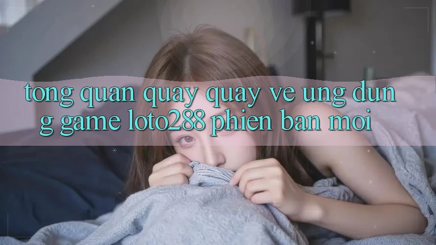 Tổng Quan Quay quay về Ứng Dụng Game Loto288 Phiên Bản Mới