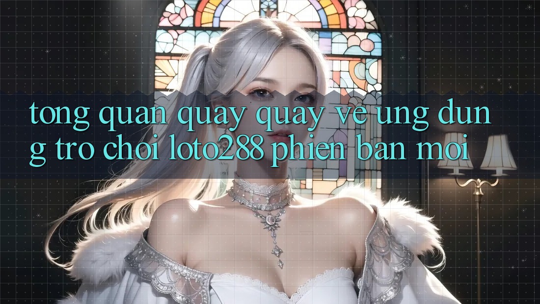 Tổng Quan Quay quay về Ứng dụng Trò chơi Loto288 Phiên Bản Mới