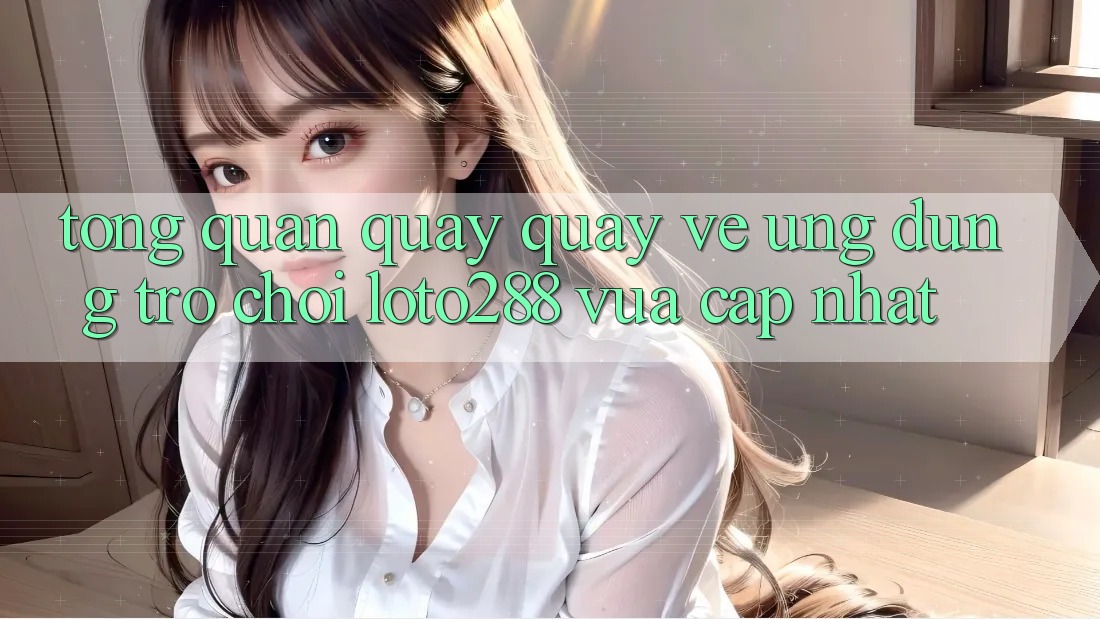 Tổng Quan Quay quay về Ứng Dụng Trò chơi Loto288 Vừa cập nhật