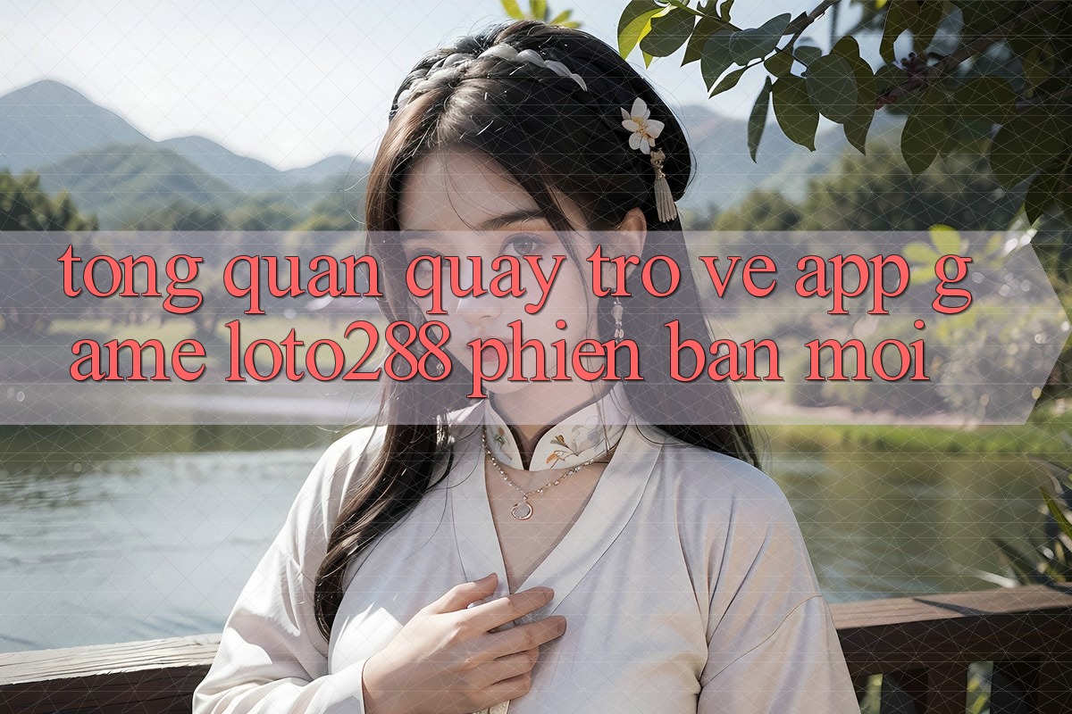 Tổng Quan Quay trở về App Game Loto288 Phiên Bản Mới