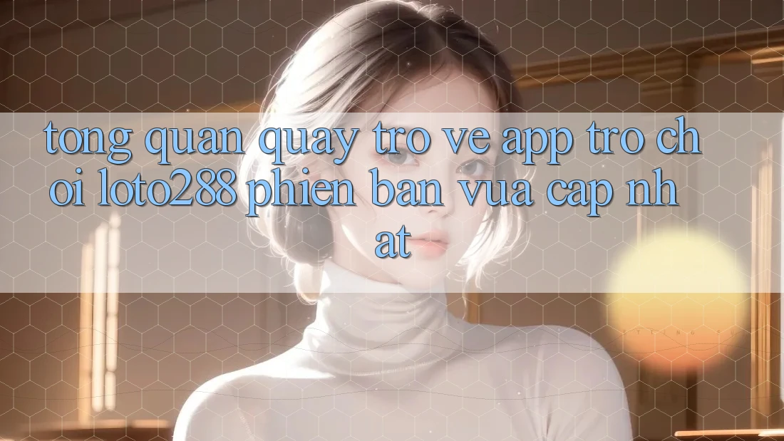 Tổng Quan Quay trở về App Trò chơi Loto288 Phiên Bản Vừa cập nhật