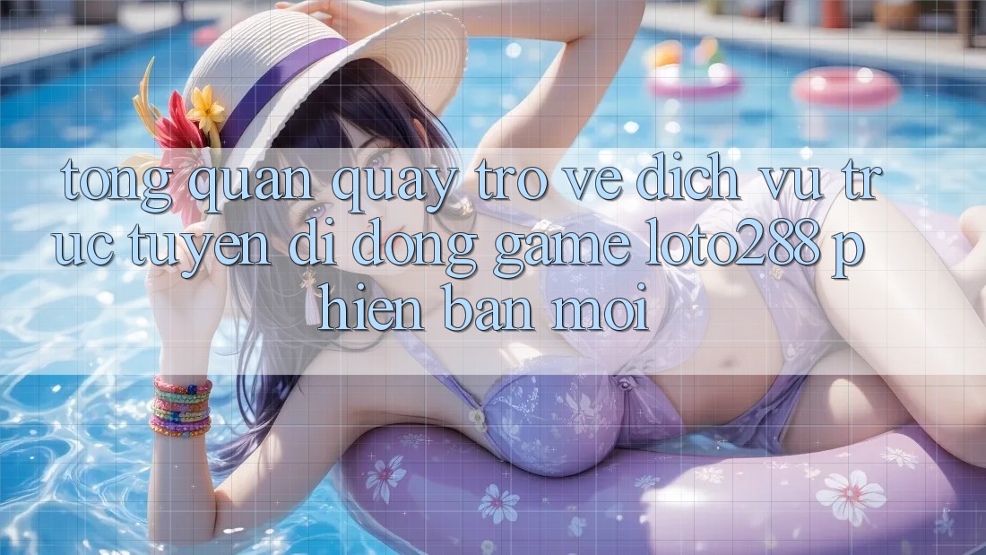 Tổng Quan Quay trở về Dịch vụ trực tuyến di động Game Loto288 Phiên Bản Mới Tổng Quan Quay trở về Dịch vụ trực tuyến di động Game Loto288 Phiên Bản Mới