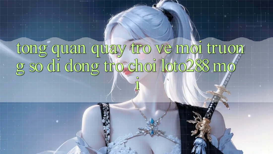 Tổng Quan Quay trở về Môi trường số di động Trò chơi Loto288 Mới