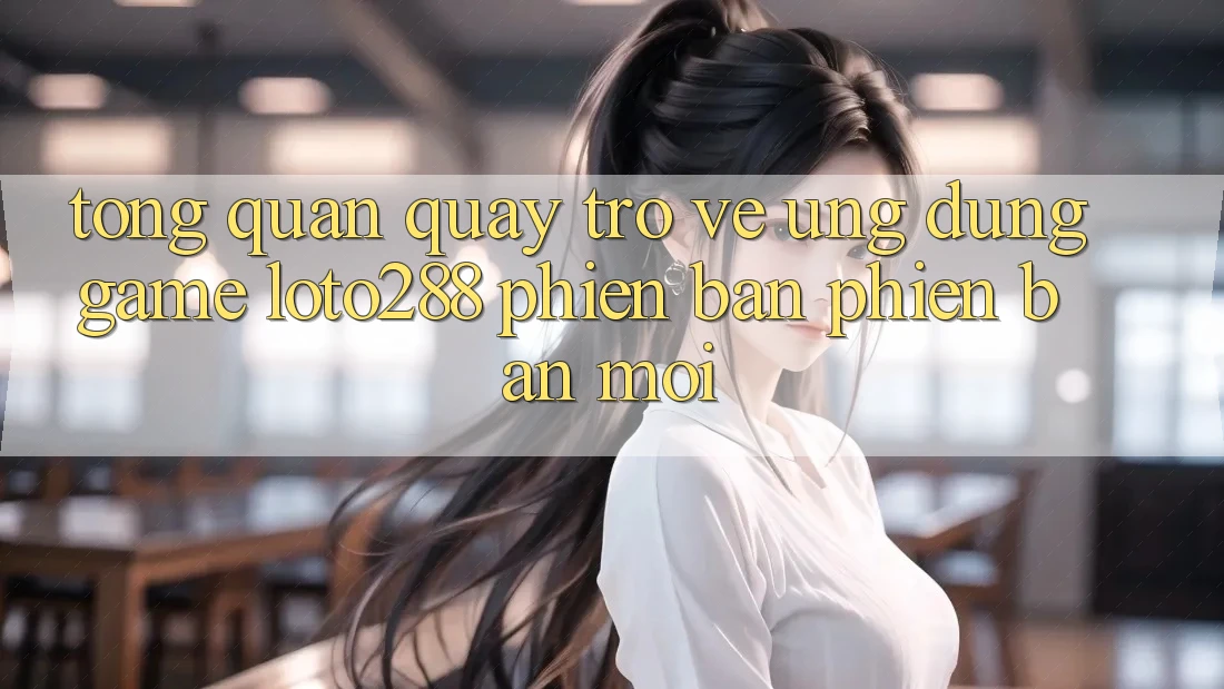 Tổng Quan Quay trở về Ứng Dụng Game Loto288 Phiên Bản Phiên bản mới