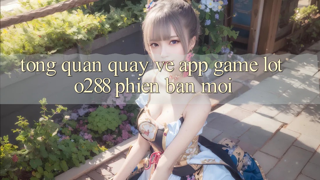 Tổng Quan Quay về App Game Loto288 Phiên Bản Mới