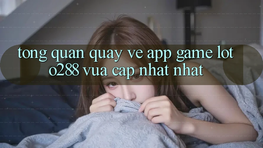 Tổng Quan Quay về App Game Loto288 Vừa cập nhật nhất