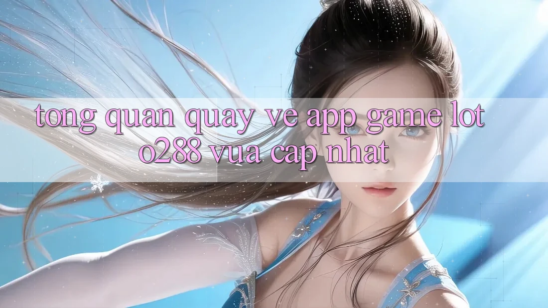 Tổng Quan Quay về App Game Loto288 Vừa cập nhật