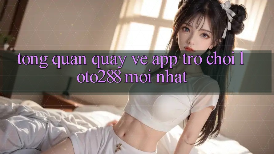 Tổng Quan Quay về App Trò chơi Loto288 Mới nhất