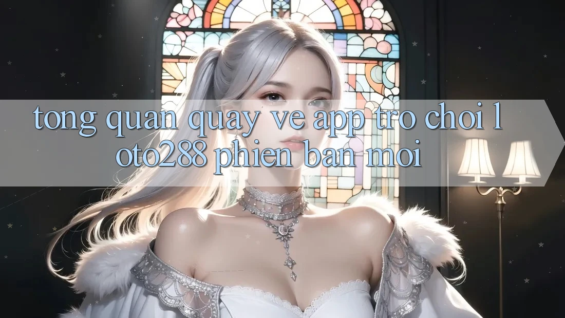 Tổng Quan Quay về App Trò chơi Loto288 Phiên Bản Mới
