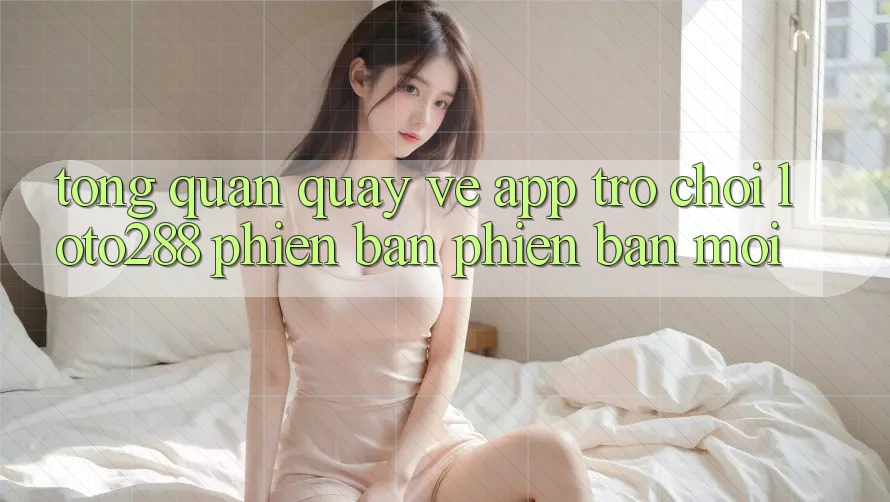 Tổng Quan Quay về App Trò chơi Loto288 Phiên Bản Phiên bản mới
