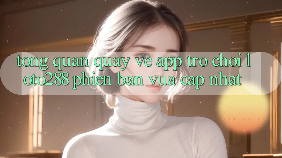 Tổng Quan Quay về App Trò chơi Loto288 Phiên bản vừa cập nhật