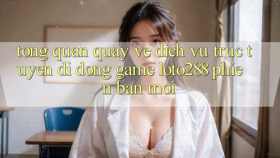 Tổng Quan Quay về Dịch vụ trực tuyến di động Game Loto288 Phiên Bản Mới