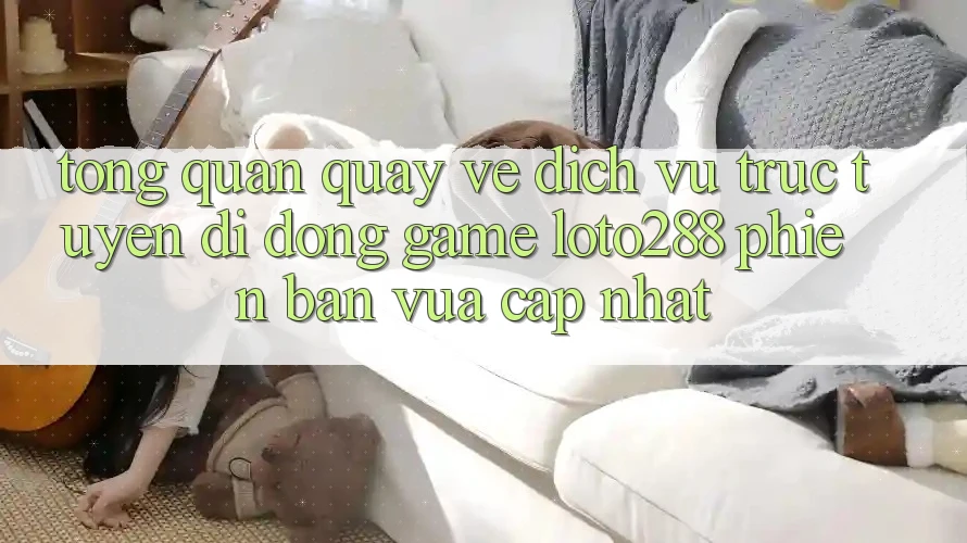 Tổng Quan Quay về Dịch vụ trực tuyến di động Game Loto288 Phiên Bản Vừa cập nhật
