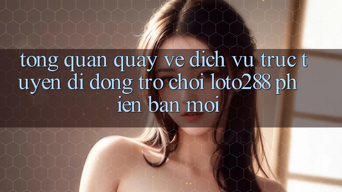 Tổng Quan Quay về Dịch vụ trực tuyến di động Trò chơi Loto288 Phiên Bản Mới