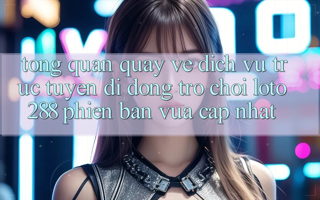Tổng Quan Quay về Dịch vụ trực tuyến di động Trò chơi Loto288 Phiên Bản Vừa cập nhật