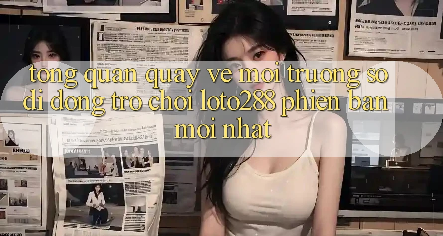 Tổng Quan Quay về Môi trường số di động Trò chơi Loto288 Phiên Bản Mới nhất