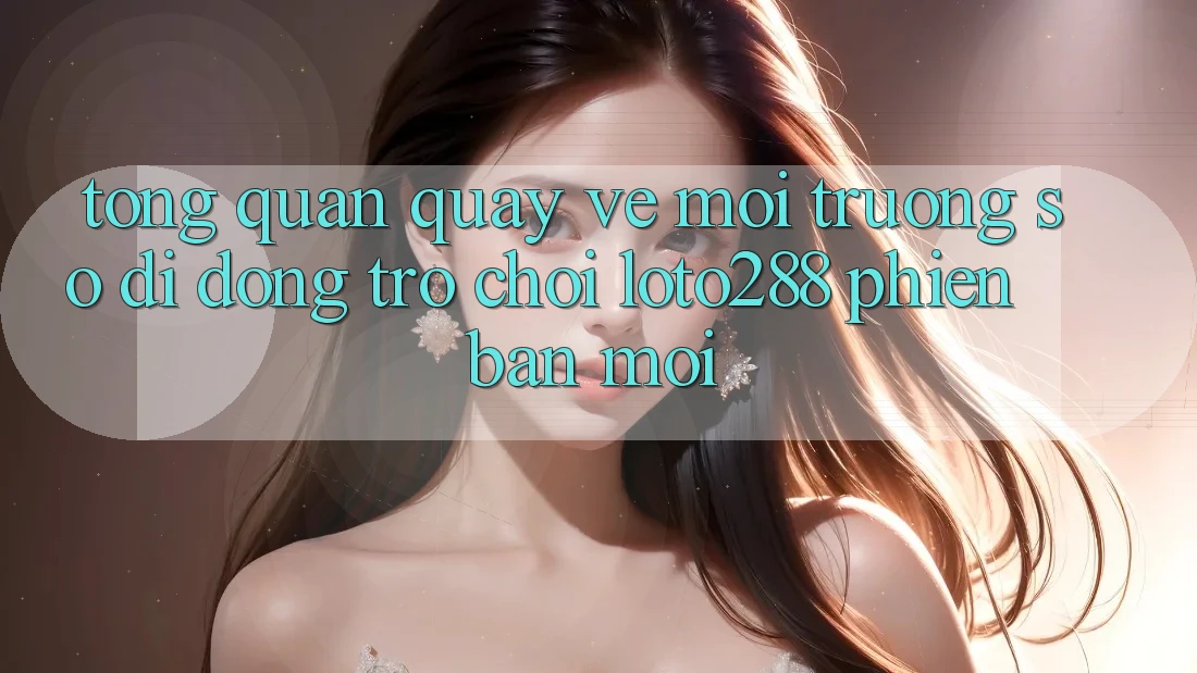 Tổng Quan Quay về Môi trường số di động Trò chơi Loto288 Phiên Bản Mới