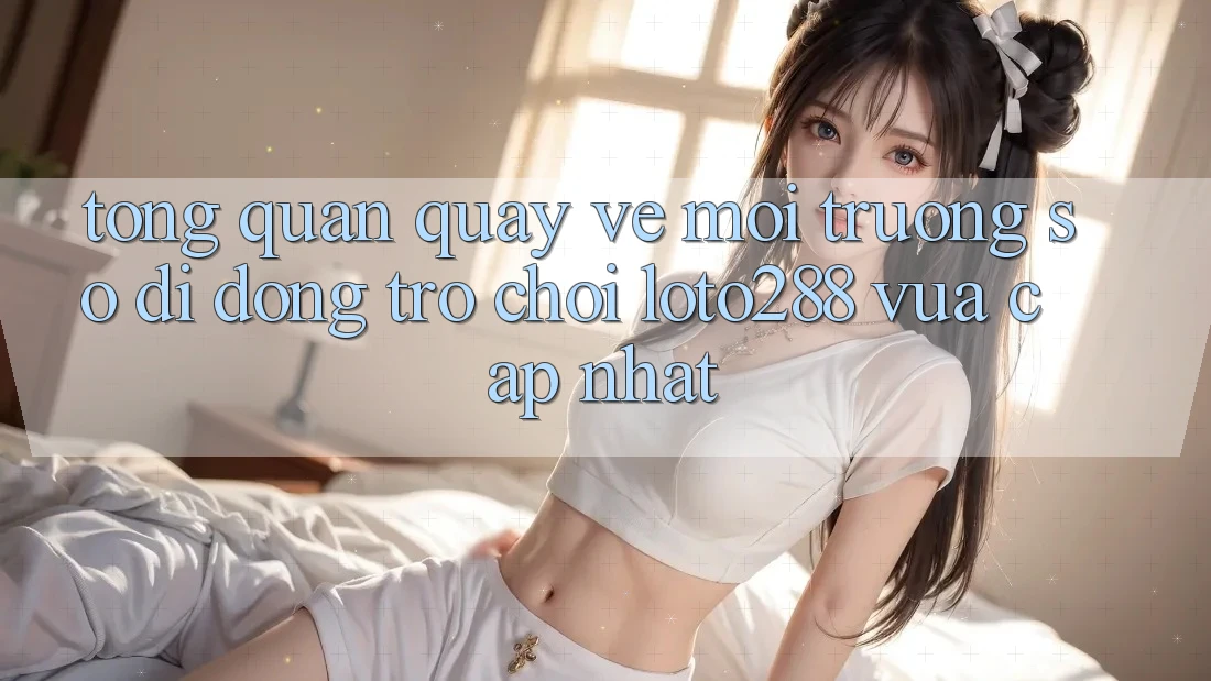 Tổng Quan Quay về Môi trường số di động Trò chơi Loto288 Vừa cập nhật