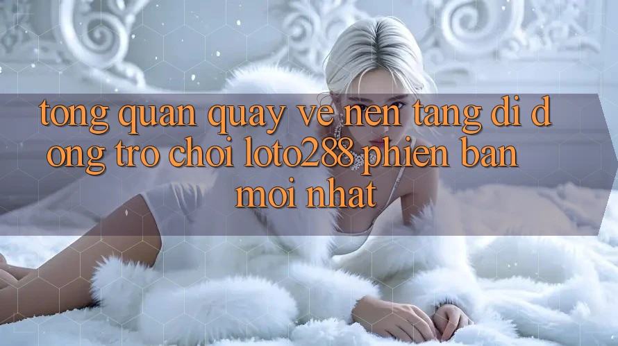 Tổng Quan Quay về Nền tảng di động Trò chơi Loto288 Phiên Bản Mới nhất