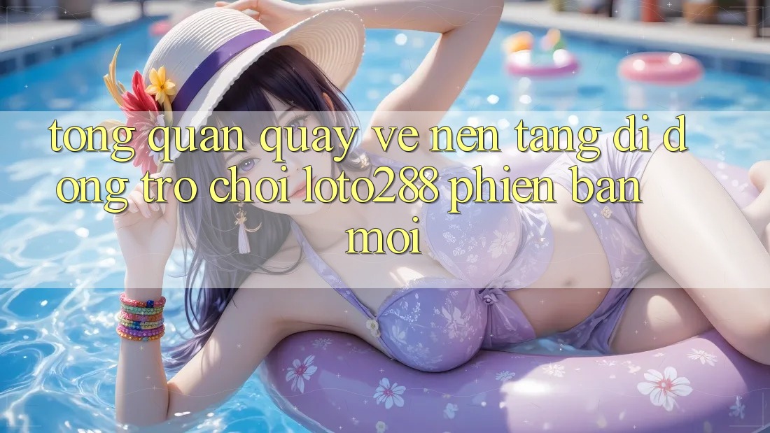 Tổng Quan Quay về Nền tảng di động Trò chơi Loto288 Phiên Bản Mới