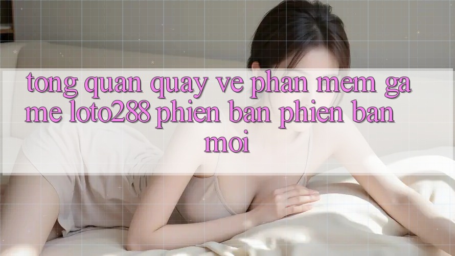 Tổng Quan Quay về Phần mềm Game Loto288 Phiên Bản Phiên bản mới