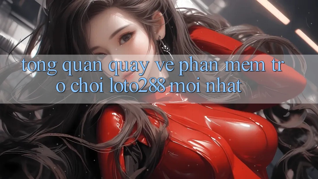 Tổng Quan Quay về Phần mềm Trò chơi Loto288 Mới nhất