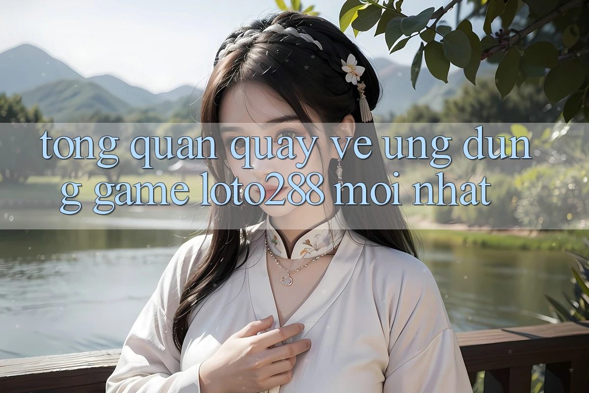 Tổng Quan Quay về Ứng dụng Game Loto288 Mới nhất