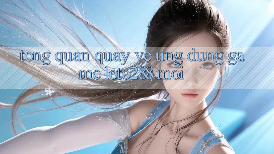 Tổng Quan Quay về Ứng Dụng Game Loto288 Mới