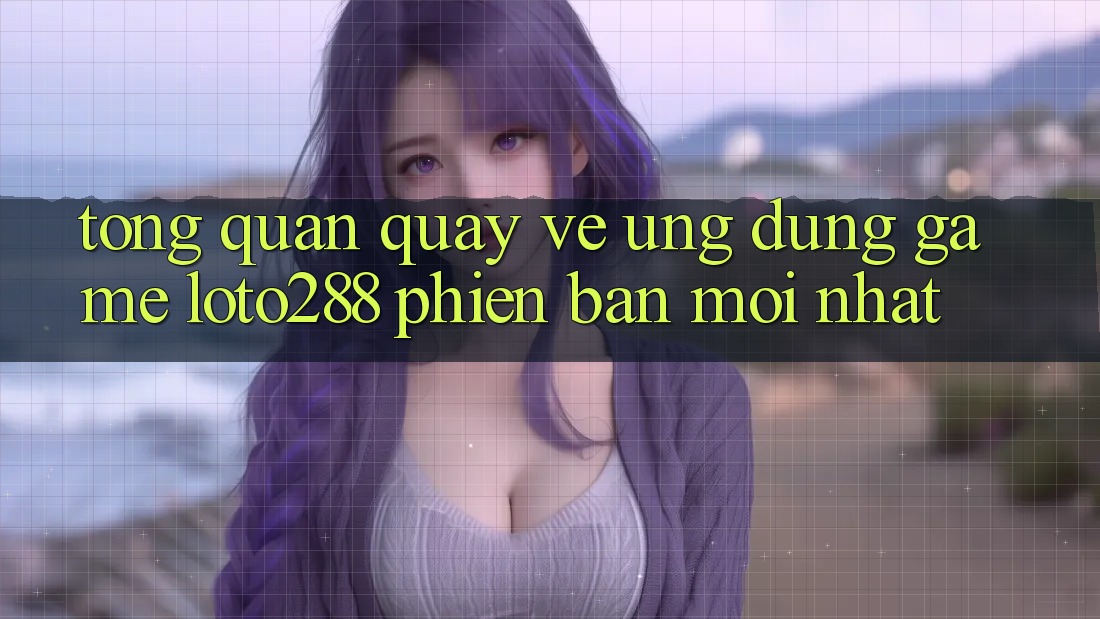 Tổng Quan Quay về Ứng Dụng Game Loto288 Phiên Bản Mới nhất