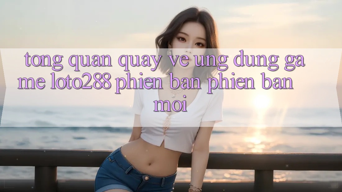 Tổng Quan Quay về Ứng Dụng Game Loto288 Phiên Bản Phiên bản mới