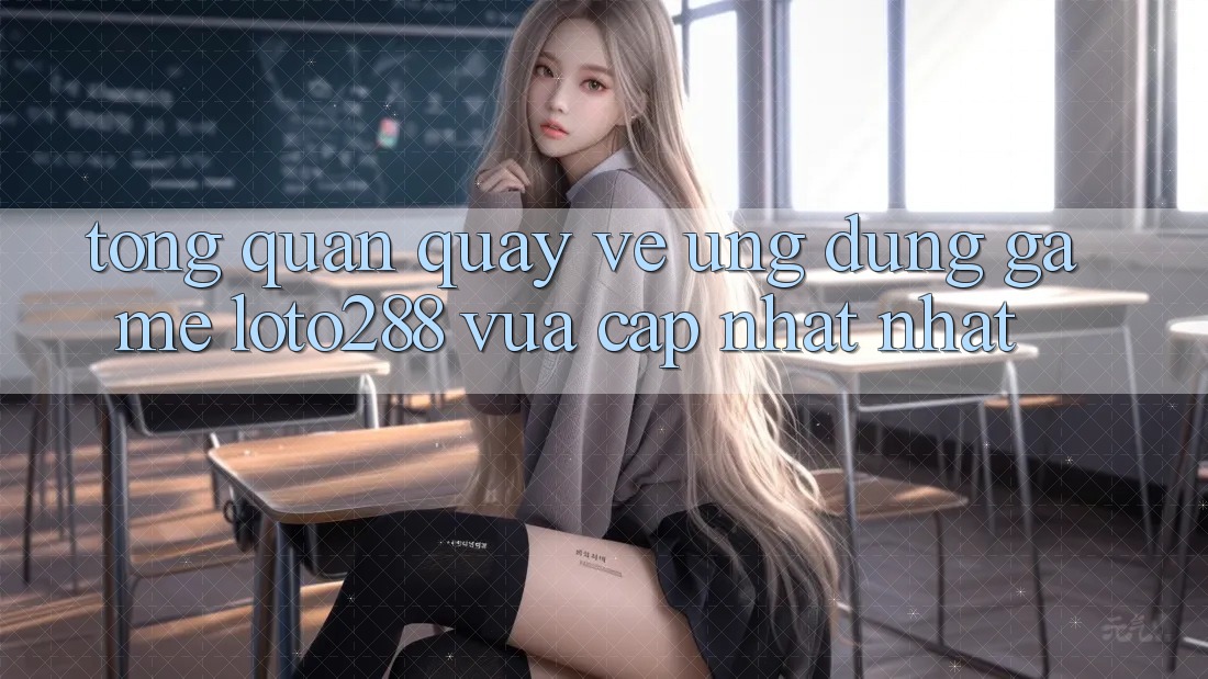 Tổng Quan Quay về Ứng Dụng Game Loto288 Vừa cập nhật nhất