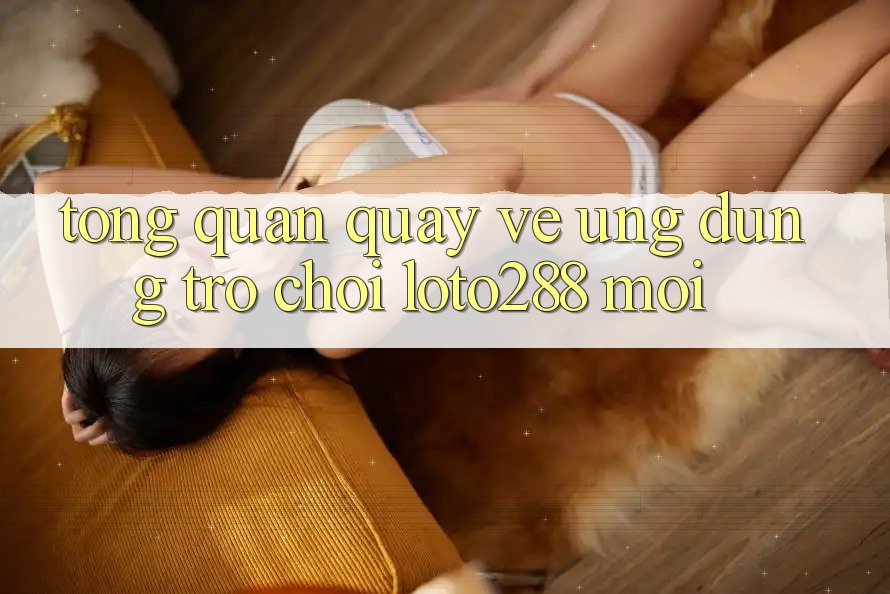Tổng Quan Quay về Ứng Dụng Trò chơi Loto288 Mới