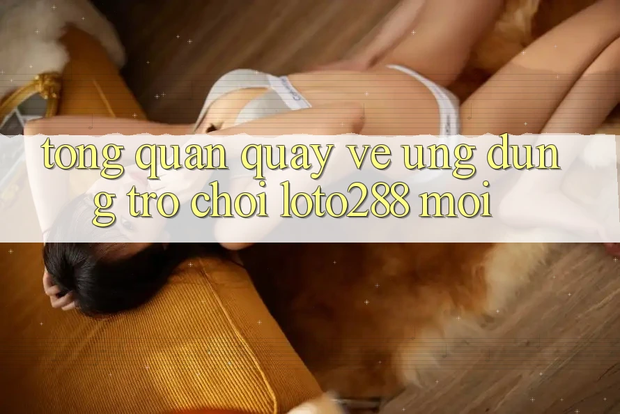 Tổng Quan Quay về Ứng Dụng Trò chơi Loto288 Mới
