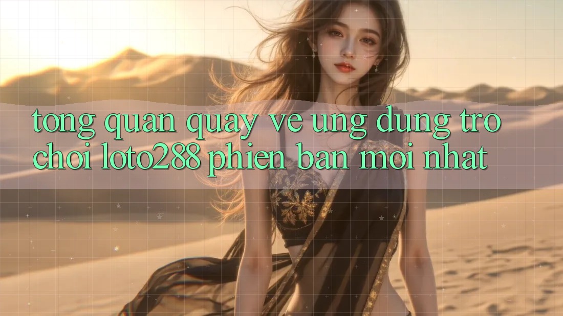Tổng Quan Quay về Ứng Dụng Trò chơi Loto288 Phiên Bản Mới nhất