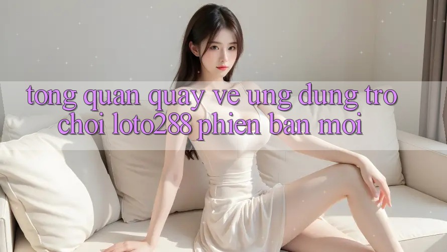 Tổng Quan Quay về Ứng Dụng Trò chơi Loto288 Phiên Bản Mới