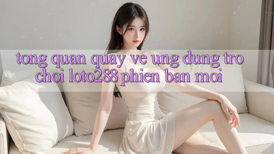 Tổng Quan Quay về Ứng Dụng Trò chơi Loto288 Phiên Bản Mới