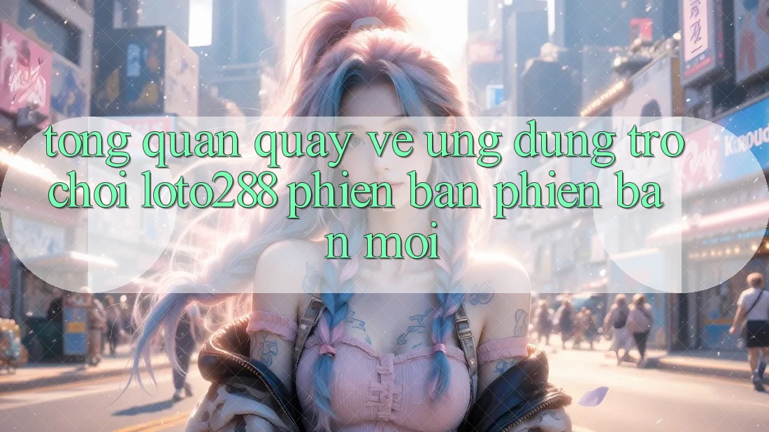Tổng Quan Quay về Ứng Dụng Trò chơi Loto288 Phiên Bản Phiên bản mới