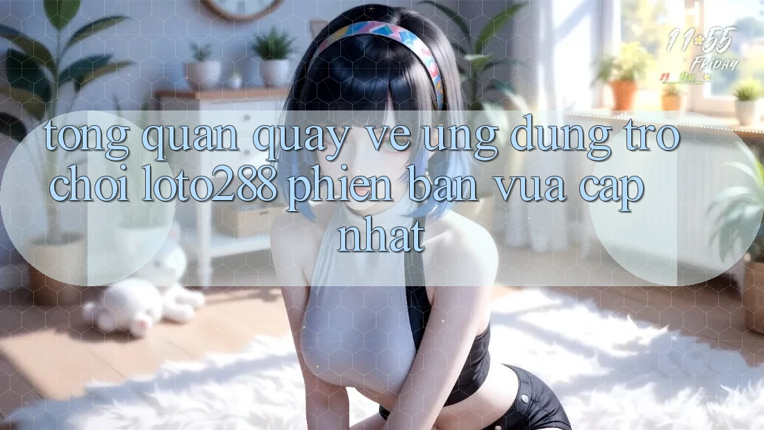 Tổng Quan Quay về Ứng Dụng Trò chơi Loto288 Phiên Bản Vừa cập nhật