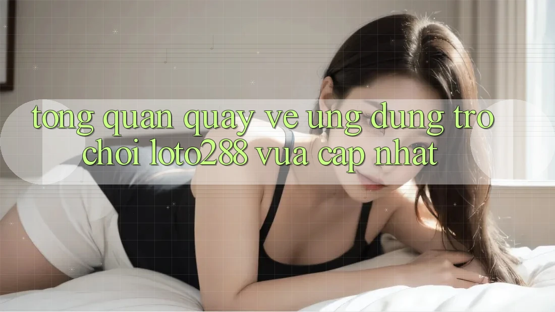 Tổng Quan Quay về Ứng Dụng Trò chơi Loto288 Vừa cập nhật