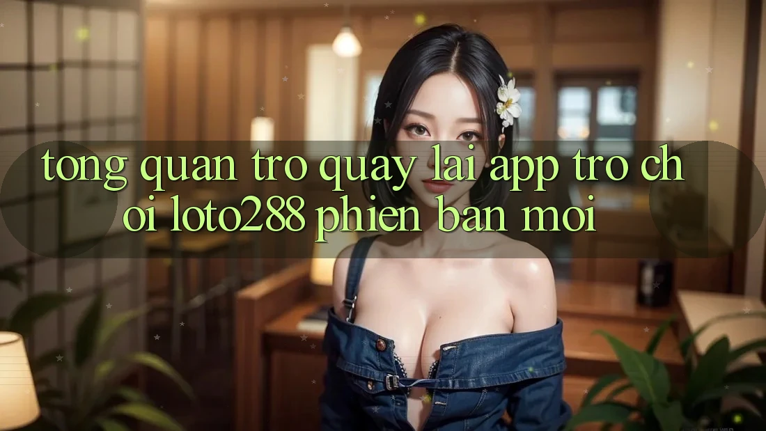 Tổng Quan Trở quay lại App Trò chơi Loto288 Phiên Bản Mới