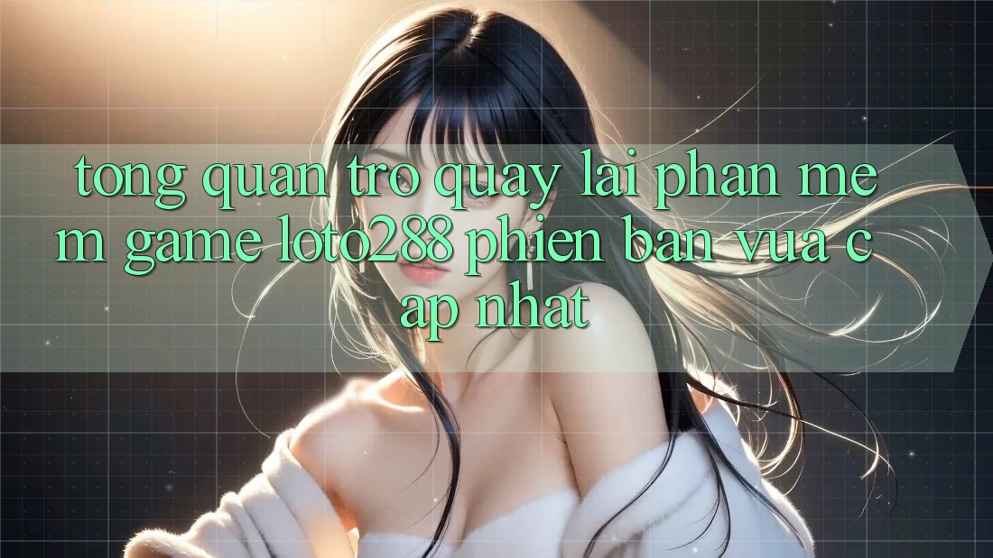 Tổng Quan Trở quay lại Phần mềm Game Loto288 Phiên Bản Vừa cập nhật